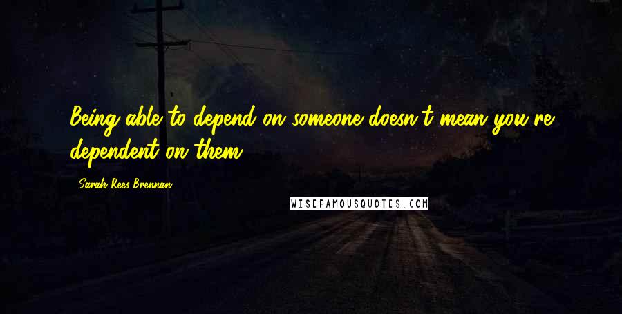 Sarah Rees Brennan quotes: Being able to depend on someone doesn't mean you're dependent on them.