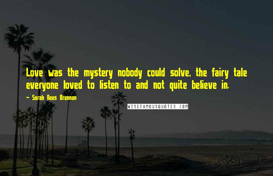 Sarah Rees Brennan quotes: Love was the mystery nobody could solve, the fairy tale everyone loved to listen to and not quite believe in.