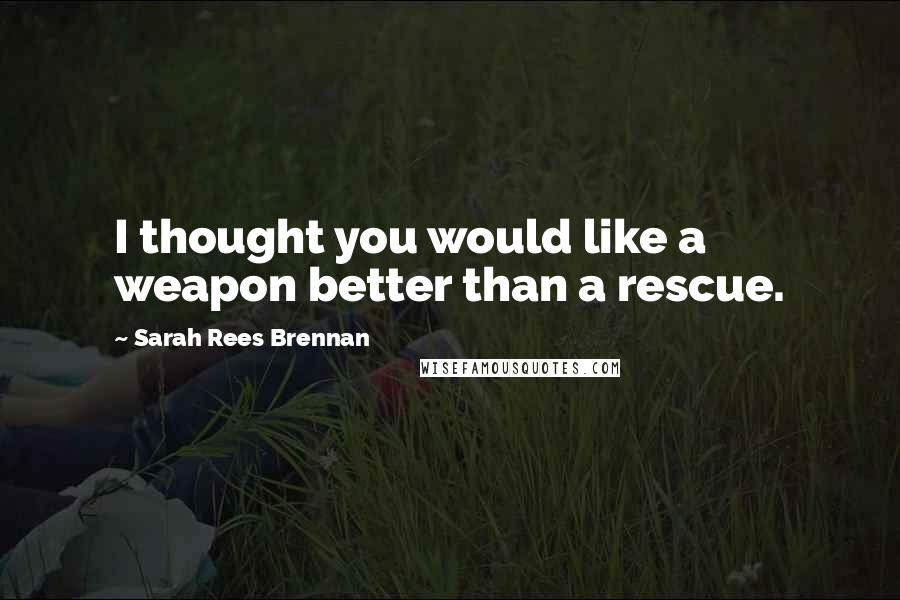 Sarah Rees Brennan quotes: I thought you would like a weapon better than a rescue.