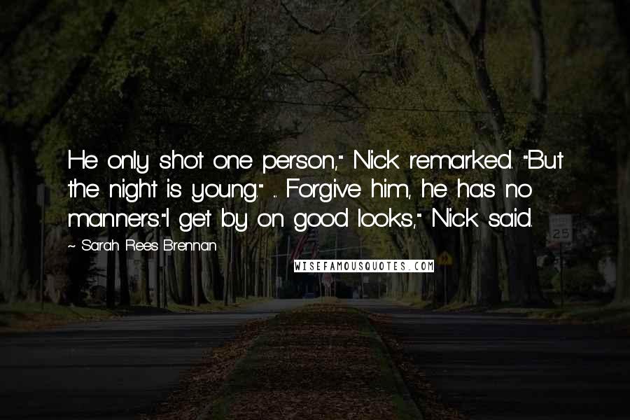Sarah Rees Brennan quotes: He only shot one person," Nick remarked. "But the night is young." ... Forgive him, he has no manners."I get by on good looks," Nick said.