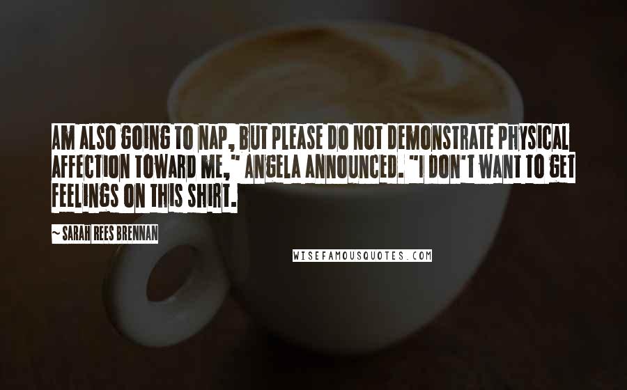 Sarah Rees Brennan quotes: Am also going to nap, but please do not demonstrate physical affection toward me," Angela announced. "I don't want to get feelings on this shirt.