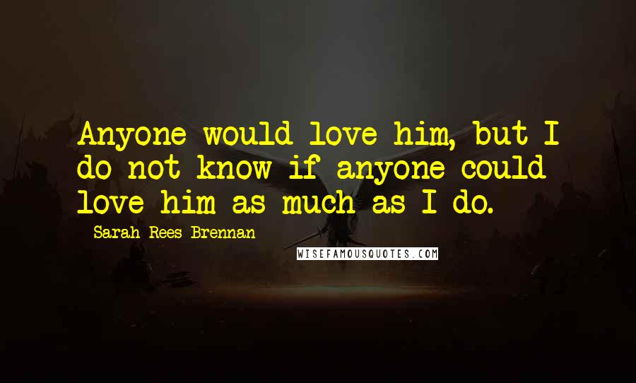 Sarah Rees Brennan quotes: Anyone would love him, but I do not know if anyone could love him as much as I do.