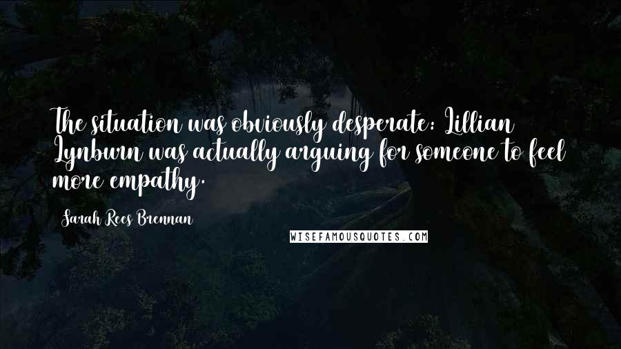 Sarah Rees Brennan quotes: The situation was obviously desperate: Lillian Lynburn was actually arguing for someone to feel more empathy.