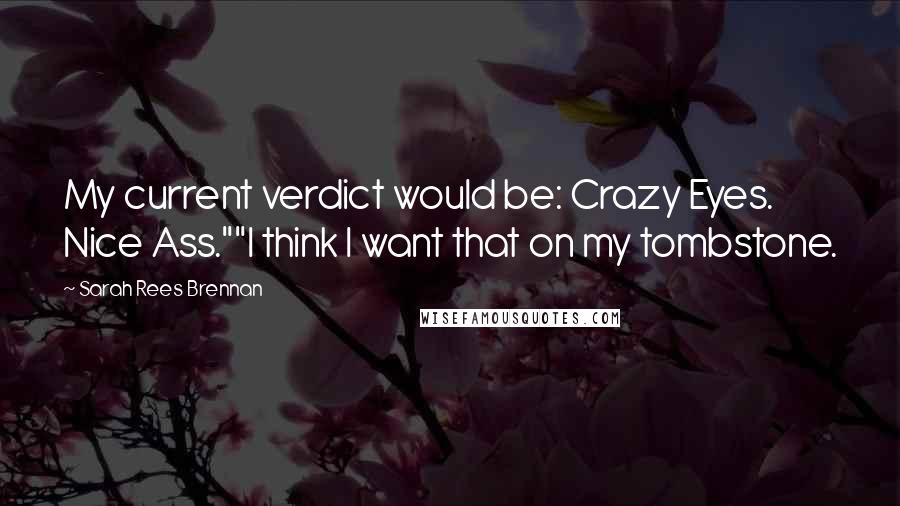 Sarah Rees Brennan quotes: My current verdict would be: Crazy Eyes. Nice Ass.""I think I want that on my tombstone.