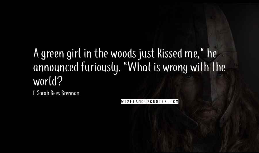 Sarah Rees Brennan quotes: A green girl in the woods just kissed me," he announced furiously. "What is wrong with the world?
