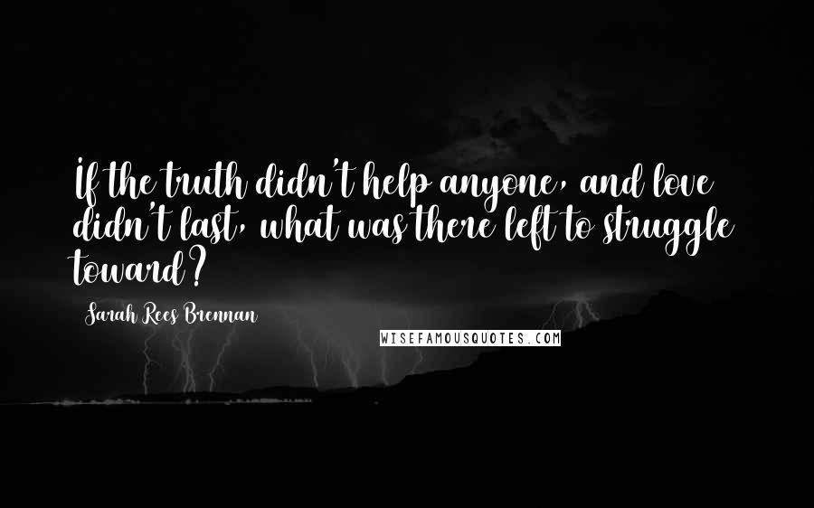 Sarah Rees Brennan quotes: If the truth didn't help anyone, and love didn't last, what was there left to struggle toward?