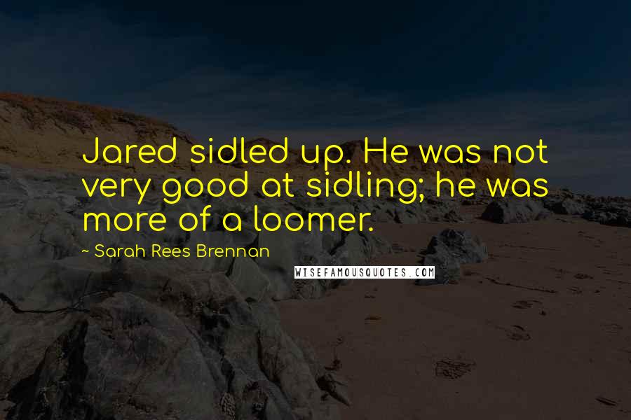 Sarah Rees Brennan quotes: Jared sidled up. He was not very good at sidling; he was more of a loomer.
