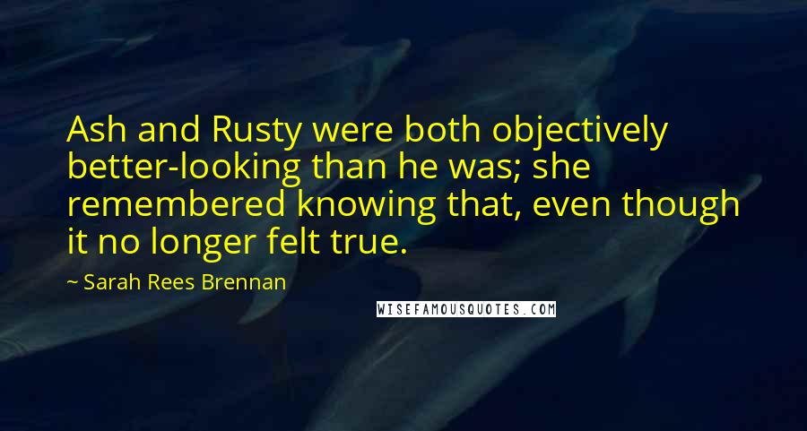 Sarah Rees Brennan quotes: Ash and Rusty were both objectively better-looking than he was; she remembered knowing that, even though it no longer felt true.
