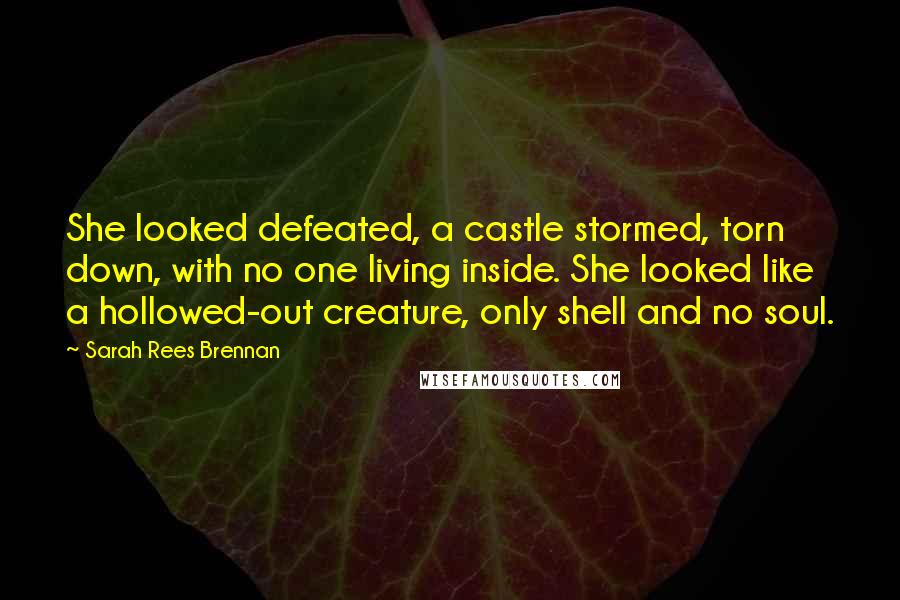 Sarah Rees Brennan quotes: She looked defeated, a castle stormed, torn down, with no one living inside. She looked like a hollowed-out creature, only shell and no soul.