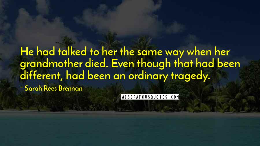 Sarah Rees Brennan quotes: He had talked to her the same way when her grandmother died. Even though that had been different, had been an ordinary tragedy.