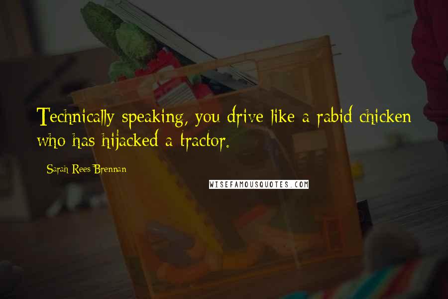 Sarah Rees Brennan quotes: Technically speaking, you drive like a rabid chicken who has hijacked a tractor.