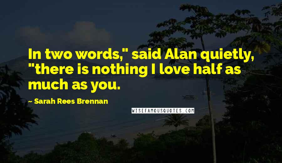 Sarah Rees Brennan quotes: In two words," said Alan quietly, "there is nothing I love half as much as you.