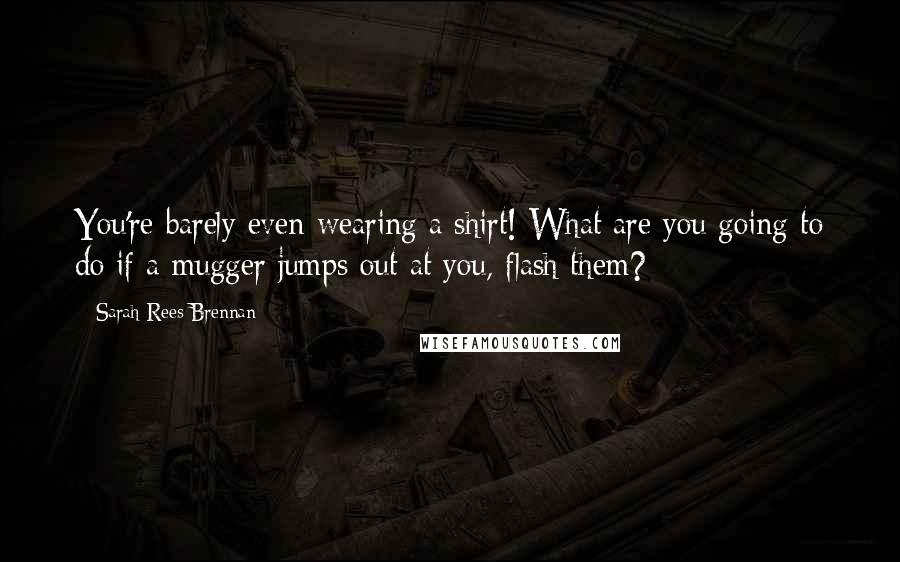 Sarah Rees Brennan quotes: You're barely even wearing a shirt! What are you going to do if a mugger jumps out at you, flash them?