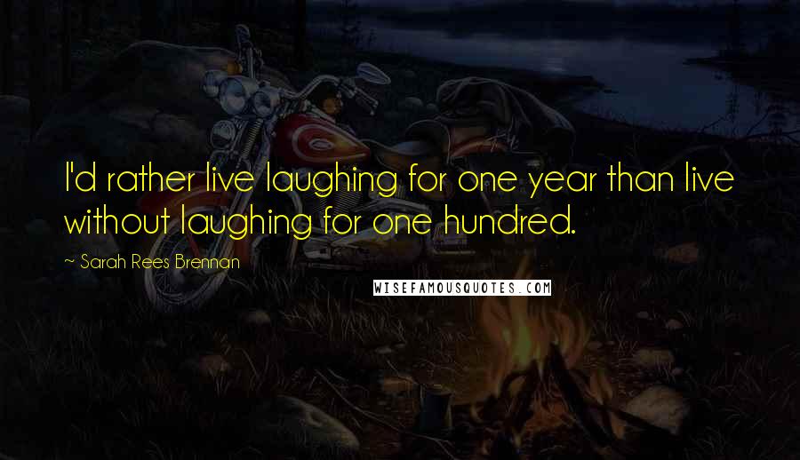 Sarah Rees Brennan quotes: I'd rather live laughing for one year than live without laughing for one hundred.
