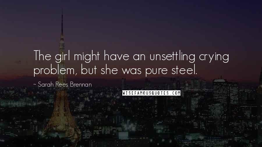 Sarah Rees Brennan quotes: The girl might have an unsettling crying problem, but she was pure steel.