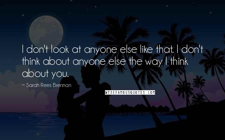 Sarah Rees Brennan quotes: I don't look at anyone else like that. I don't think about anyone else the way I think about you.