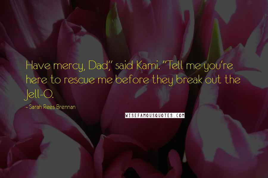 Sarah Rees Brennan quotes: Have mercy, Dad," said Kami. "Tell me you're here to rescue me before they break out the Jell-O.