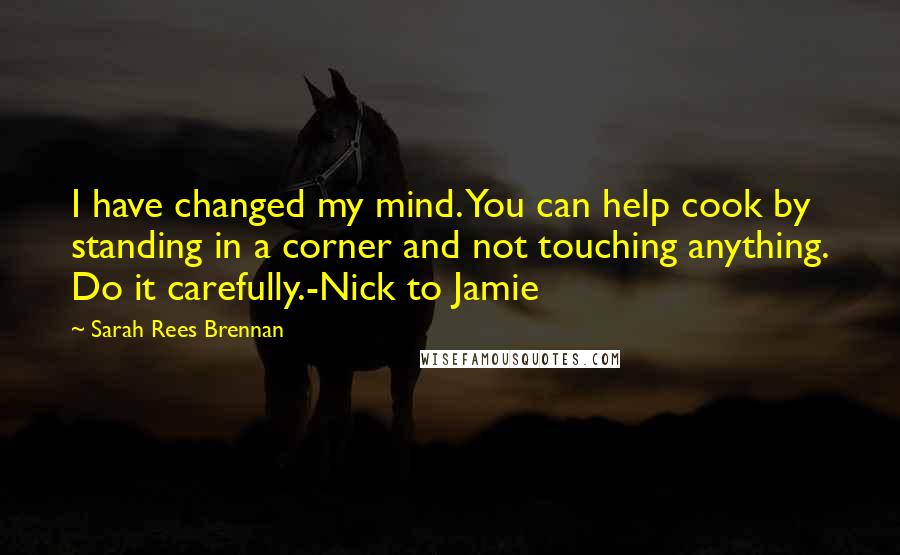 Sarah Rees Brennan quotes: I have changed my mind. You can help cook by standing in a corner and not touching anything. Do it carefully.-Nick to Jamie