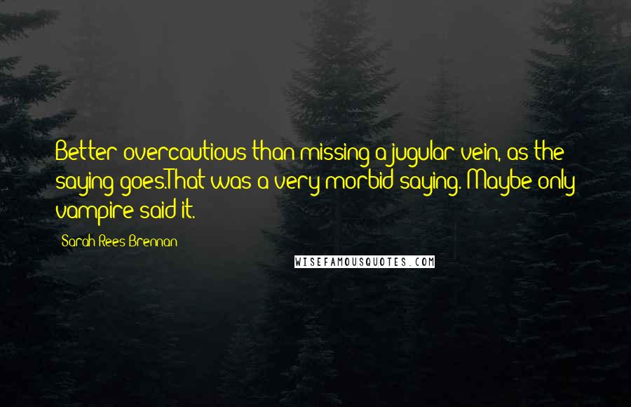 Sarah Rees Brennan quotes: Better overcautious than missing a jugular vein, as the saying goes.That was a very morbid saying. Maybe only vampire said it.