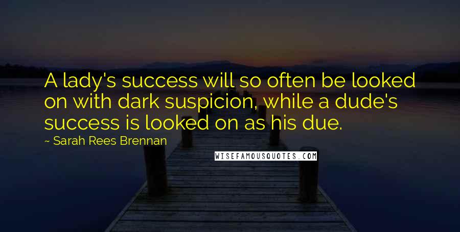 Sarah Rees Brennan quotes: A lady's success will so often be looked on with dark suspicion, while a dude's success is looked on as his due.