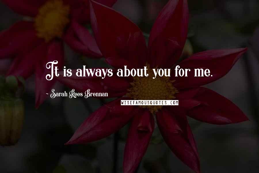 Sarah Rees Brennan quotes: It is always about you for me.