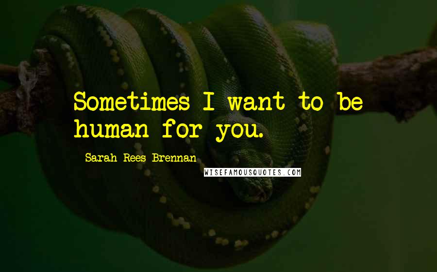 Sarah Rees Brennan quotes: Sometimes I want to be human for you.