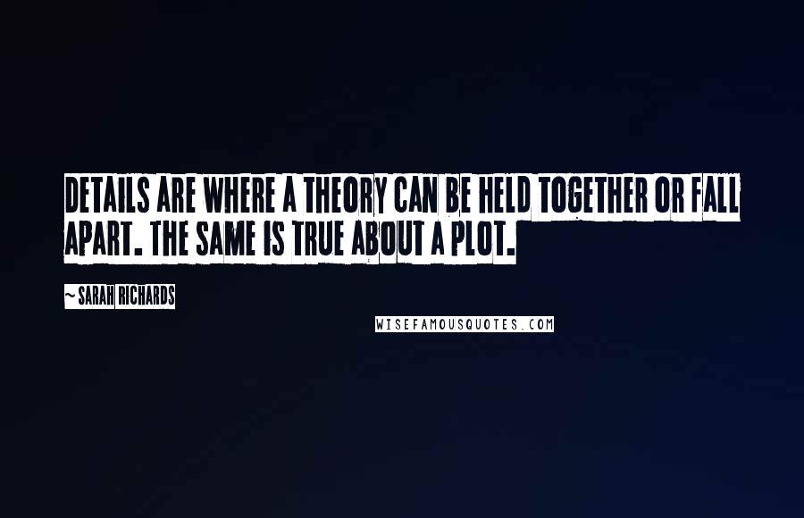 Sarah Richards quotes: Details are where a theory can be held together or fall apart. The same is true about a plot.