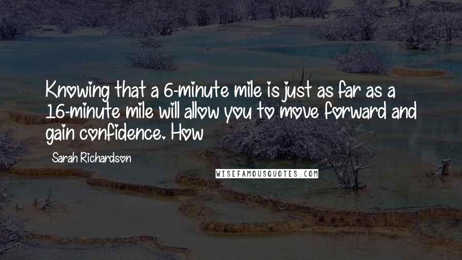 Sarah Richardson quotes: Knowing that a 6-minute mile is just as far as a 16-minute mile will allow you to move forward and gain confidence. How Sarah Richardson quotes: Knowing that a 6-minute mile is just as far as a 16-minute mile will allow you to move forward and gain confidence. How