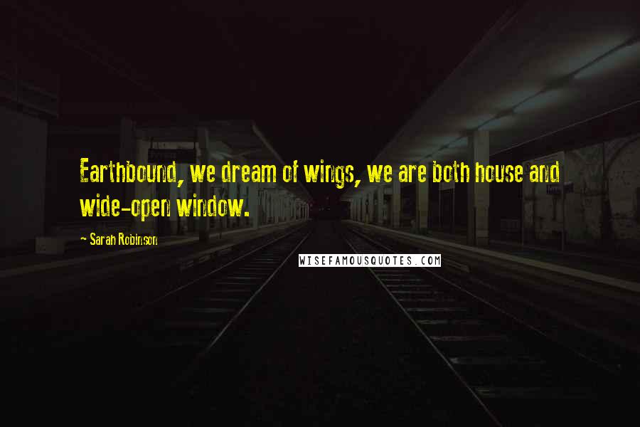 Sarah Robinson quotes: Earthbound, we dream of wings, we are both house and wide-open window.