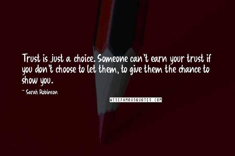 Sarah Robinson quotes: Trust is just a choice. Someone can't earn your trust if you don't choose to let them, to give them the chance to show you.