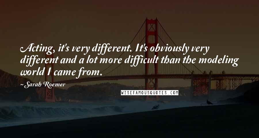 Sarah Roemer quotes: Acting, it's very different. It's obviously very different and a lot more difficult than the modeling world I came from.