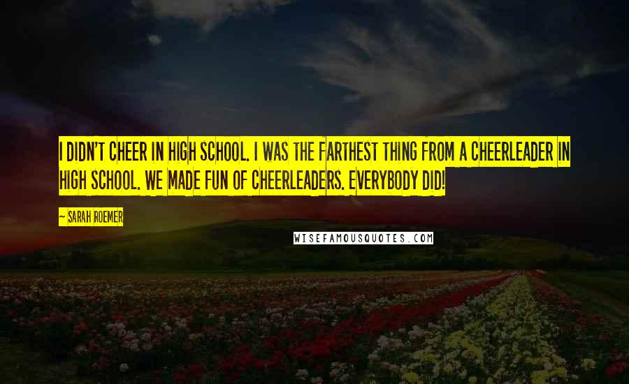 Sarah Roemer quotes: I didn't cheer in high school. I was the farthest thing from a cheerleader in high school. We made fun of cheerleaders. Everybody did!