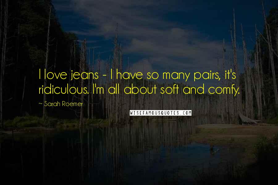 Sarah Roemer quotes: I love jeans - I have so many pairs, it's ridiculous. I'm all about soft and comfy.