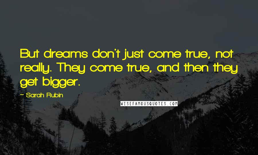 Sarah Rubin quotes: But dreams don't just come true, not really. They come true, and then they get bigger.