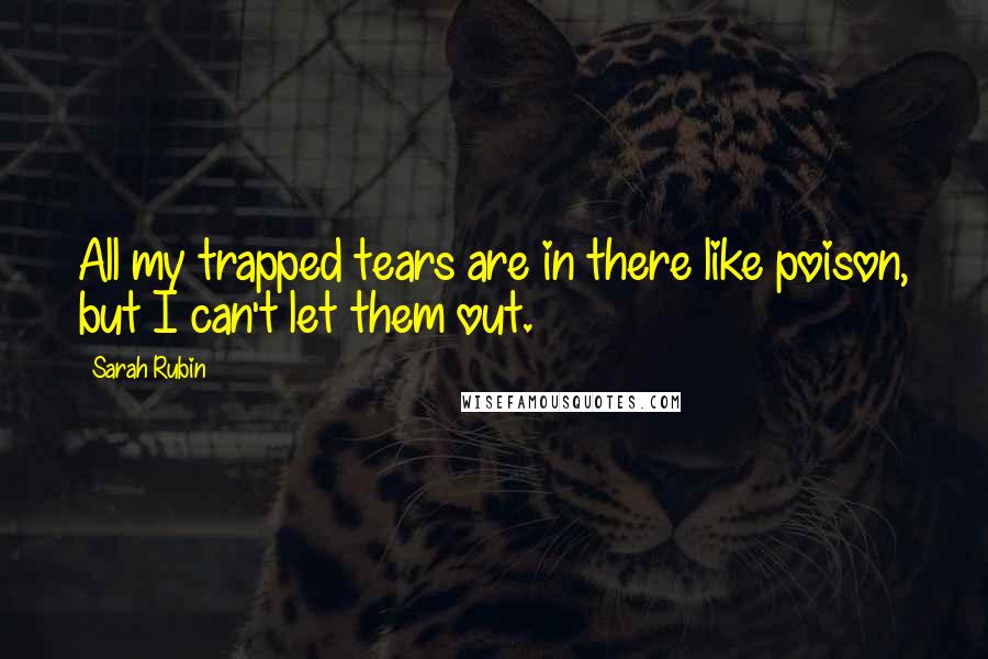 Sarah Rubin quotes: All my trapped tears are in there like poison, but I can't let them out.