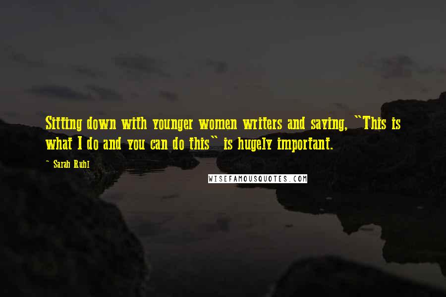 Sarah Ruhl quotes: Sitting down with younger women writers and saying, "This is what I do and you can do this" is hugely important. Sarah Ruhl quotes: Sitting down with younger women writers and saying, "This is what I do and you can do this" is hugely important.