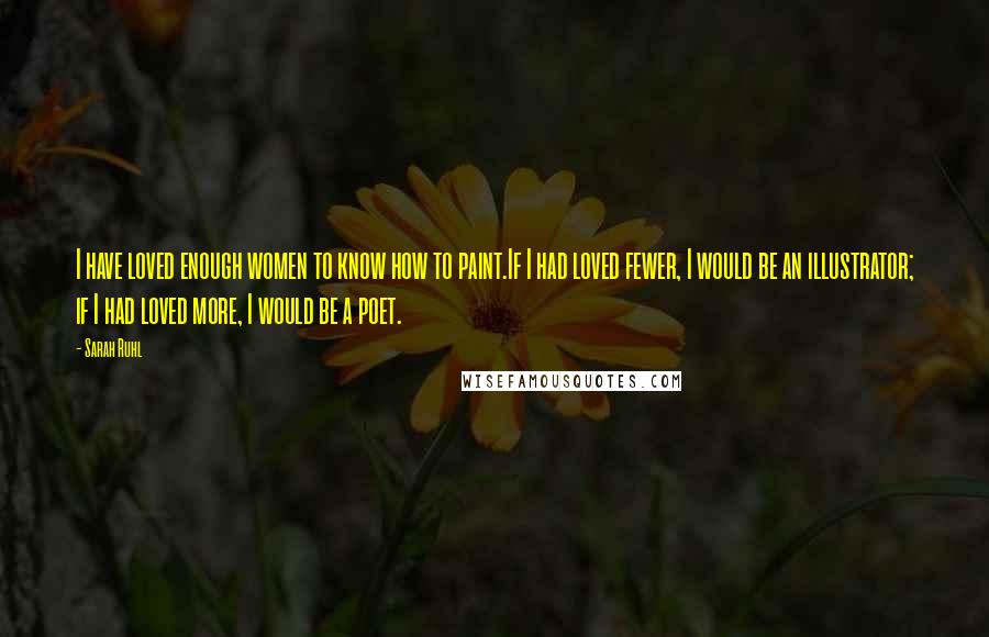 Sarah Ruhl quotes: I have loved enough women to know how to paint.If I had loved fewer, I would be an illustrator; if I had loved more, I would be a poet. Sarah Ruhl quotes: I have loved enough women to know how to paint.If I had loved fewer, I would be an illustrator; if I had loved more, I would be a poet.