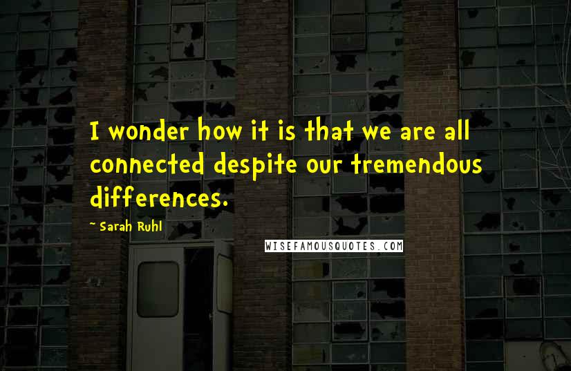 Sarah Ruhl quotes: I wonder how it is that we are all connected despite our tremendous differences.