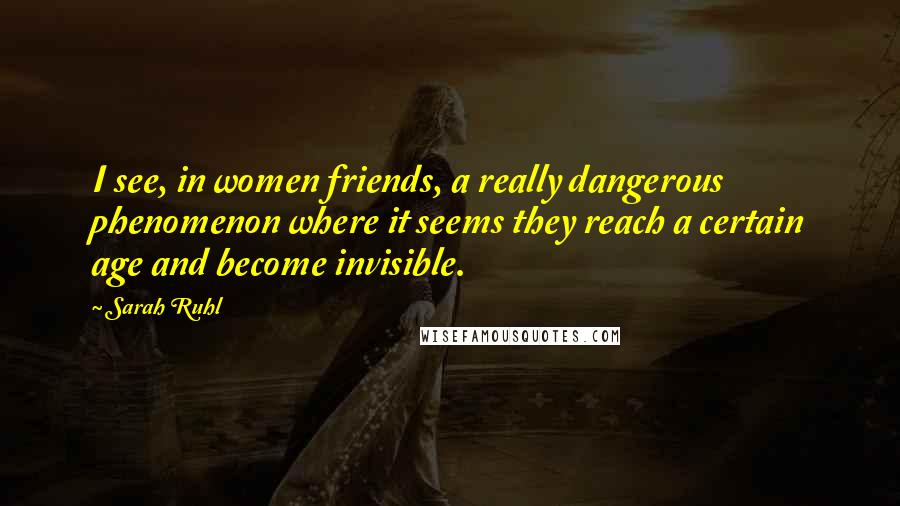 Sarah Ruhl quotes: I see, in women friends, a really dangerous phenomenon where it seems they reach a certain age and become invisible. Sarah Ruhl quotes: I see, in women friends, a really dangerous phenomenon where it seems they reach a certain age and become invisible.