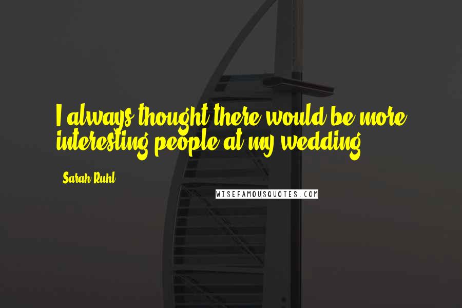 Sarah Ruhl quotes: I always thought there would be more interesting people at my wedding.