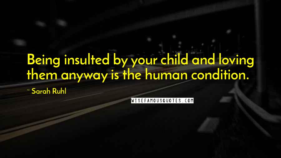 Sarah Ruhl quotes: Being insulted by your child and loving them anyway is the human condition.