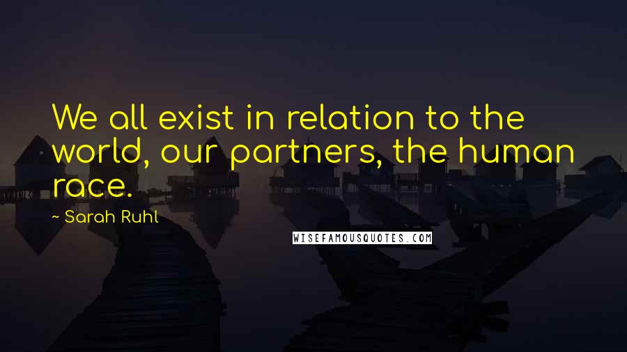 Sarah Ruhl quotes: We all exist in relation to the world, our partners, the human race.