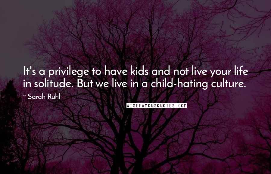 Sarah Ruhl quotes: It's a privilege to have kids and not live your life in solitude. But we live in a child-hating culture. Sarah Ruhl quotes: It's a privilege to have kids and not live your life in solitude. But we live in a child-hating culture.