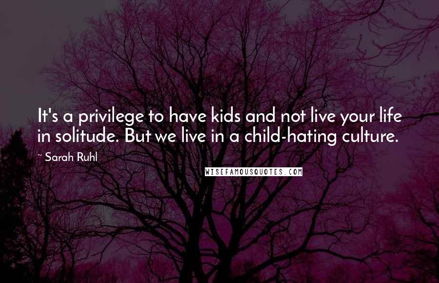 Sarah Ruhl quotes: It's a privilege to have kids and not live your life in solitude. But we live in a child-hating culture.