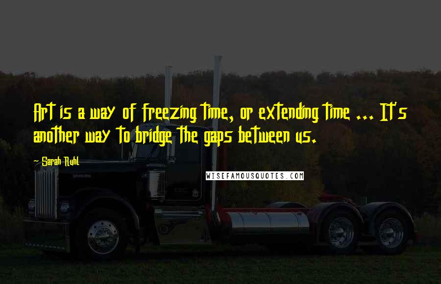 Sarah Ruhl quotes: Art is a way of freezing time, or extending time ... It's another way to bridge the gaps between us. Sarah Ruhl quotes: Art is a way of freezing time, or extending time ... It's another way to bridge the gaps between us.