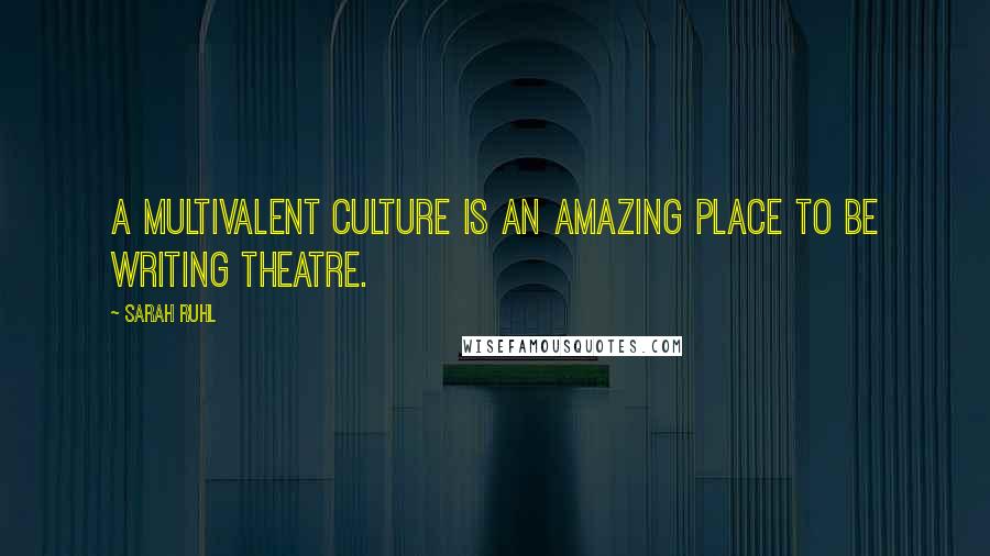 Sarah Ruhl quotes: A multivalent culture is an amazing place to be writing theatre.