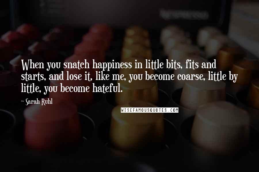 Sarah Ruhl quotes: When you snatch happiness in little bits, fits and starts, and lose it, like me, you become coarse, little by little, you become hateful.