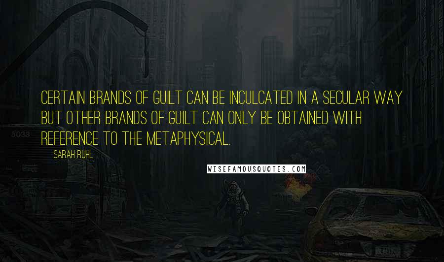 Sarah Ruhl quotes: Certain brands of guilt can be inculcated in a secular way but other brands of guilt can only be obtained with reference to the metaphysical.