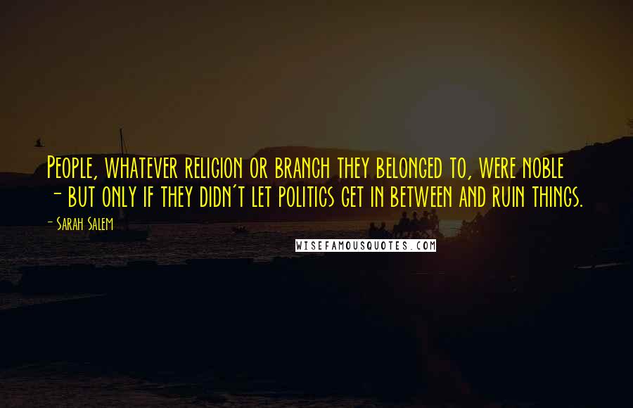 Sarah Salem quotes: People, whatever religion or branch they belonged to, were noble - but only if they didn't let politics get in between and ruin things.
