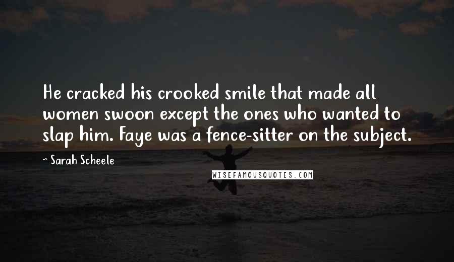 Sarah Scheele quotes: He cracked his crooked smile that made all women swoon except the ones who wanted to slap him. Faye was a fence-sitter on the subject.